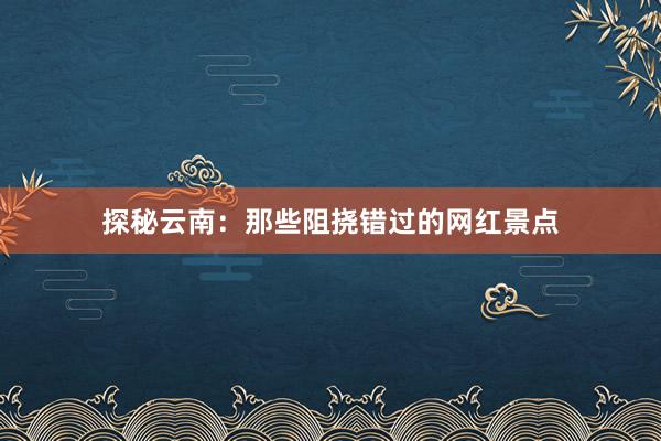 探秘云南：那些阻挠错过的网红景点