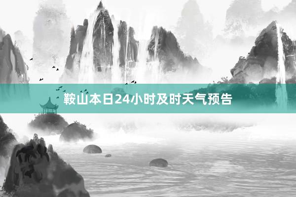 鞍山本日24小时及时天气预告