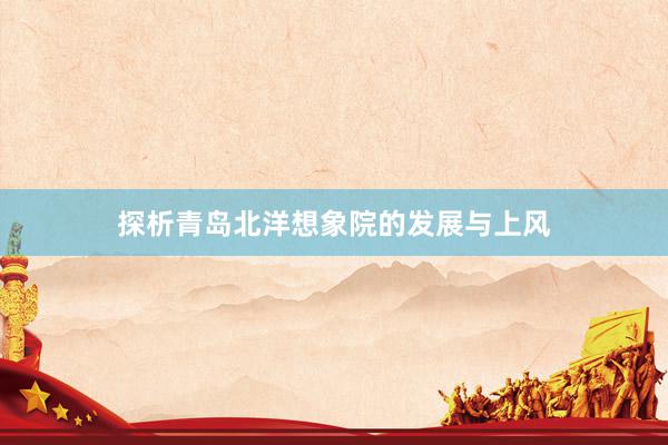 探析青岛北洋想象院的发展与上风