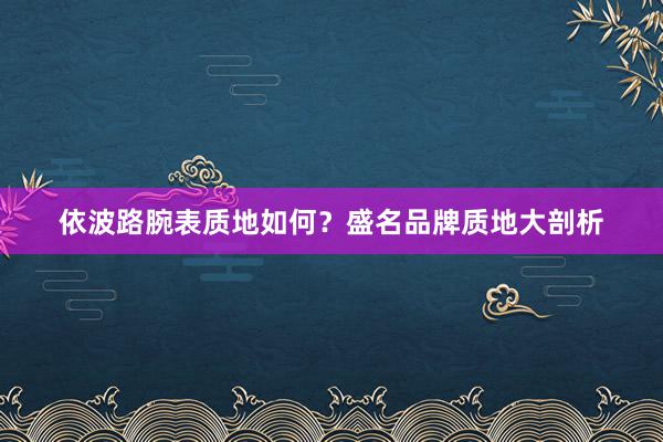 依波路腕表质地如何？盛名品牌质地大剖析