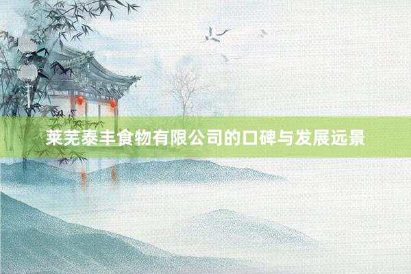 莱芜泰丰食物有限公司的口碑与发展远景