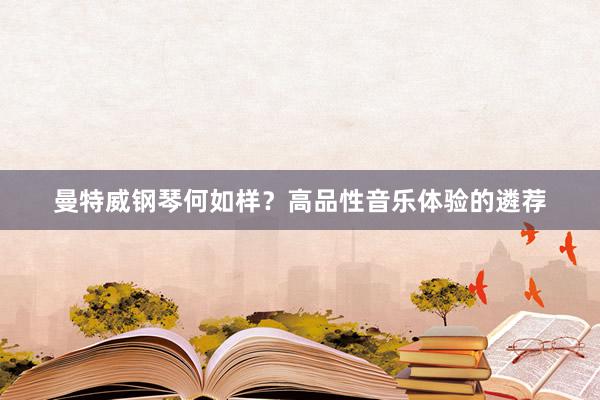 曼特威钢琴何如样？高品性音乐体验的遴荐