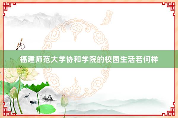 福建师范大学协和学院的校园生活若何样