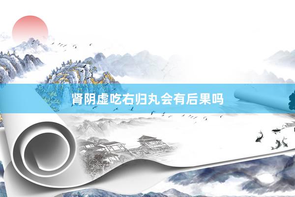 肾阴虚吃右归丸会有后果吗