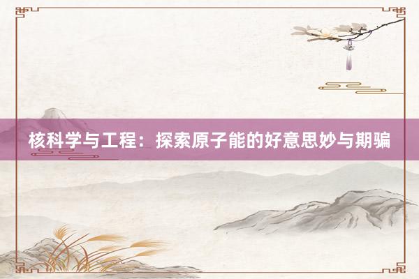 核科学与工程：探索原子能的好意思妙与期骗