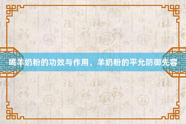 喝羊奶粉的功效与作用，羊奶粉的平允防御先容