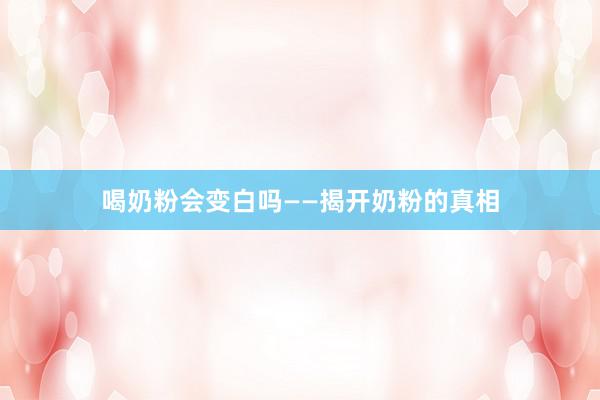 喝奶粉会变白吗——揭开奶粉的真相
