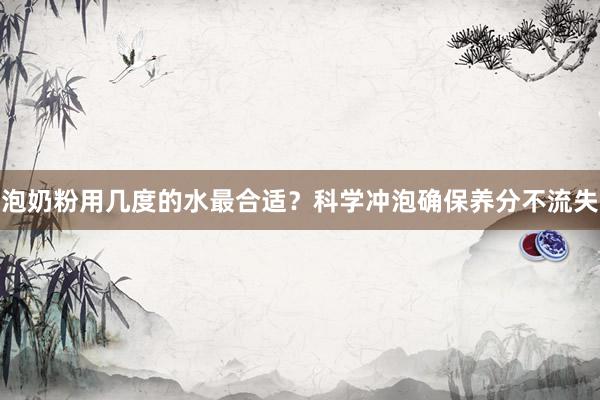 泡奶粉用几度的水最合适？科学冲泡确保养分不流失